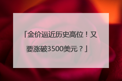金价逼近历史高位！又要涨破3500美元？
