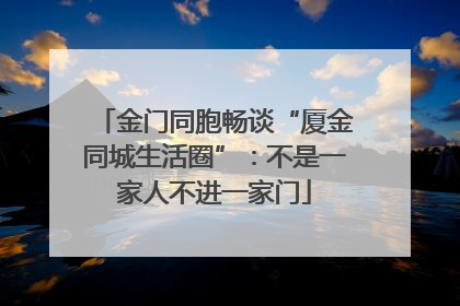金门同胞畅谈“厦金同城生活圈”：不是一家人不进一家门