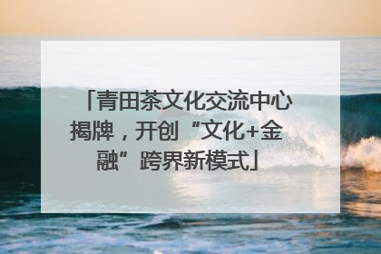 青田茶文化交流中心揭牌，开创“文化+金融”跨界新模式