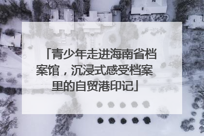 青少年走进海南省档案馆，沉浸式感受档案里的自贸港印记