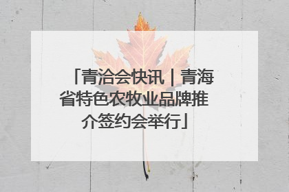 青洽会快讯｜青海省特色农牧业品牌推介签约会举行