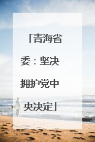 青海省委：坚决拥护党中央决定