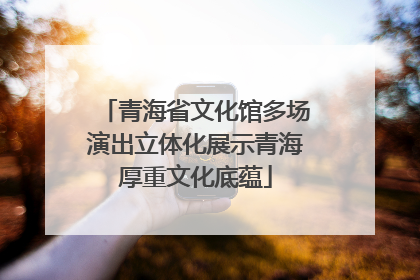 青海省文化馆多场演出立体化展示青海厚重文化底蕴