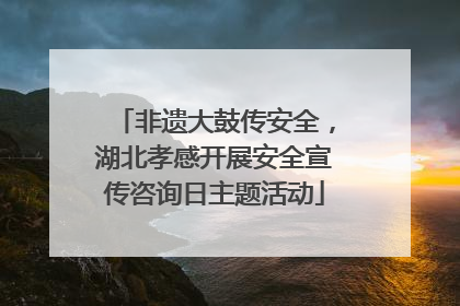 非遗大鼓传安全，湖北孝感开展安全宣传咨询日主题活动