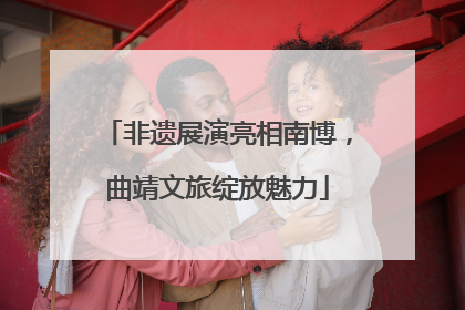 非遗展演亮相南博，曲靖文旅绽放魅力