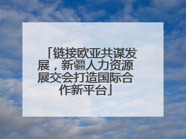 链接欧亚共谋发展，新疆人力资源展交会打造国际合作新平台