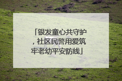 银发童心共守护，社区民警用爱筑牢老幼平安防线