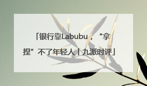 银行靠Labubu，“拿捏”不了年轻人丨九派时评