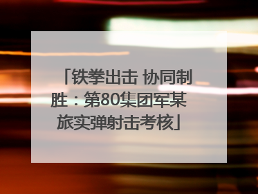 铁拳出击 协同制胜：第80集团军某旅实弹射击考核