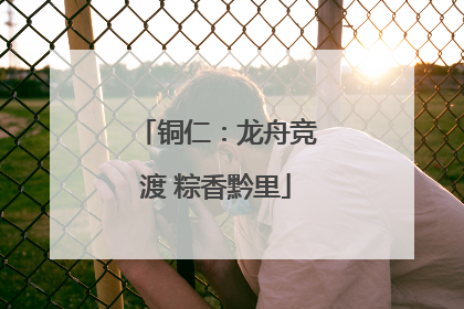 铜仁：龙舟竞渡 粽香黔里