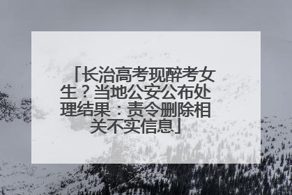长治高考现醉考女生？当地公安公布处理结果：责令删除相关不实信息
