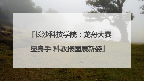 长沙科技学院：龙舟大赛显身手 科教报国展新姿