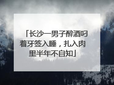 长沙一男子醉酒叼着牙签入睡，扎入肉里半年不自知