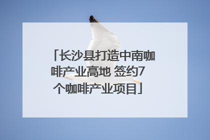 长沙县打造中南咖啡产业高地 签约7个咖啡产业项目