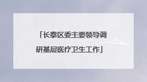 长泰区委主要领导调研基层医疗卫生工作