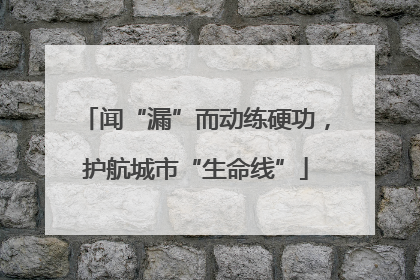 闻“漏”而动练硬功，护航城市“生命线”