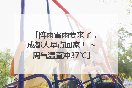 阵雨雷雨要来了，成都人早点回家！下周气温直冲37℃