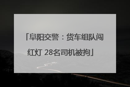 阜阳交警：货车组队闯红灯 28名司机被拘