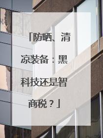 防晒、清凉装备：黑科技还是智商税？