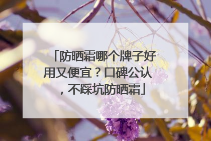 防晒霜哪个牌子好用又便宜？口碑公认，不踩坑防晒霜