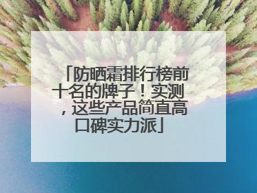 防晒霜排行榜前十名的牌子！实测，这些产品简直高口碑实力派