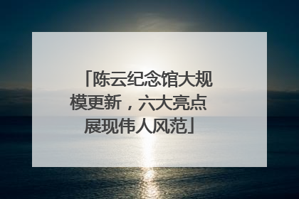陈云纪念馆大规模更新，六大亮点展现伟人风范