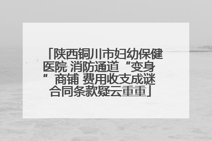 陕西铜川市妇幼保健医院 消防通道“变身”商铺 费用收支成谜 合同条款疑云重重