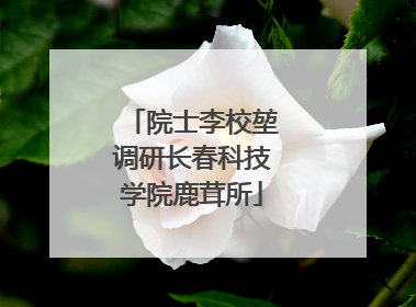 院士李校堃调研长春科技学院鹿茸所