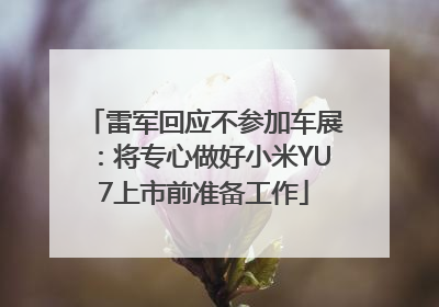 雷军回应不参加车展：将专心做好小米YU7上市前准备工作