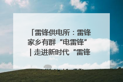 雷锋供电所：雷锋家乡有群“电雷锋”｜走进新时代“雷锋传人 长沙榜样”