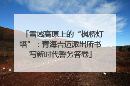 雪域高原上的“枫桥灯塔”：青海吉迈派出所书写新时代警务答卷