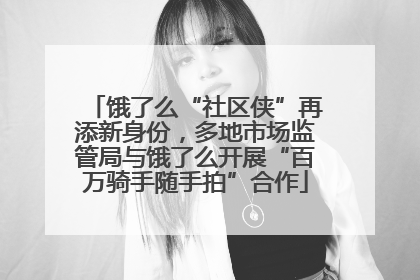 饿了么“社区侠”再添新身份，多地市场监管局与饿了么开展“百万骑手随手拍”合作
