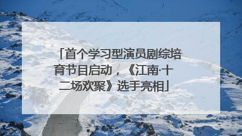 首个学习型演员剧综培育节目启动，《江南·十二场欢聚》选手亮相