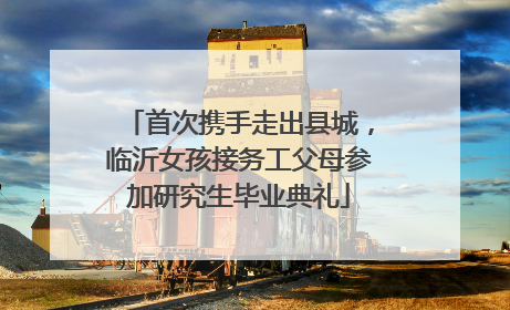 首次携手走出县城，临沂女孩接务工父母参加研究生毕业典礼