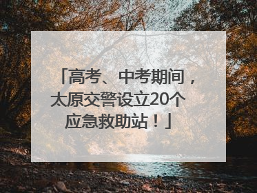高考、中考期间，太原交警设立20个应急救助站！