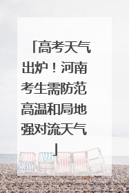 高考天气出炉！河南考生需防范高温和局地强对流天气