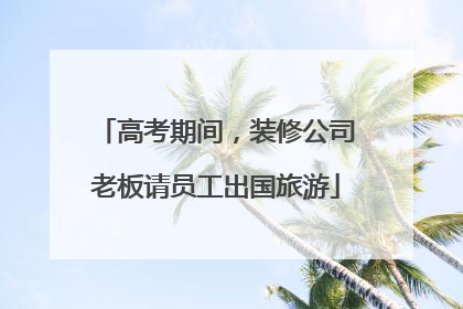 高考期间，装修公司老板请员工出国旅游