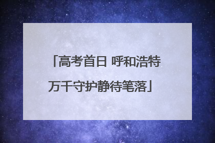 高考首日 呼和浩特万千守护静待笔落