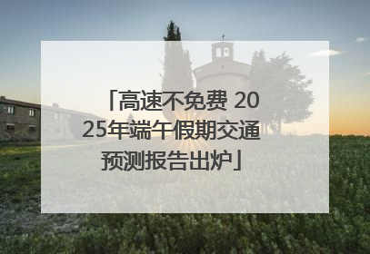 高速不免费 2025年端午假期交通预测报告出炉