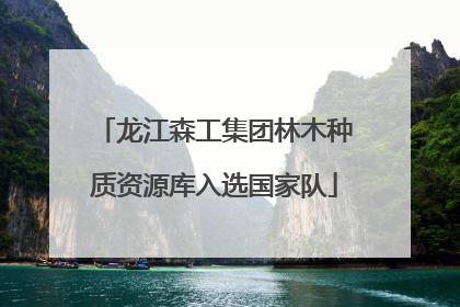 龙江森工集团林木种质资源库入选国家队