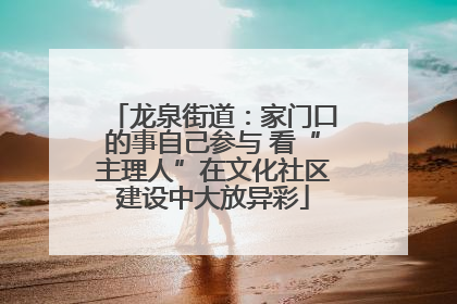 龙泉街道：家门口的事自己参与 看“主理人”在文化社区建设中大放异彩