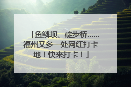 鱼鳞坝、碇步桥……福州又多一处网红打卡地！快来打卡！