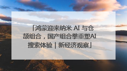 鸿蒙迎来纳米 AI 与仓颉组合，国产组合拳重塑AI搜索体验｜新经济观察