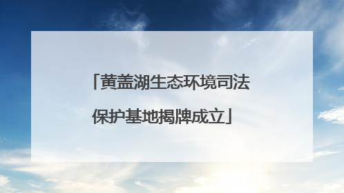 黄盖湖生态环境司法保护基地揭牌成立