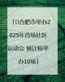 ﻿合肥市举办2025年首场社区运动会 预计将举办10场