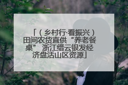 （乡村行·看振兴）田间农货直供“养老餐桌” 浙江缙云银发经济盘活山区资源