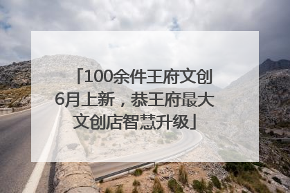 100余件王府文创6月上新，恭王府最大文创店智慧升级