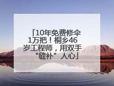 10年免费修伞1万把！桐乡46岁工程师，用双手“缝补”人心