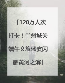 120万人次打卡！兰州城关端午文旅盛宴闪耀黄河之滨
