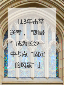 13年击掌送考，“朗哥”成为长沙一中考点“固定的风景”